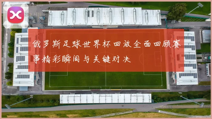 俄罗斯足球世界杯回放全面回顾赛事精彩瞬间与关键对决