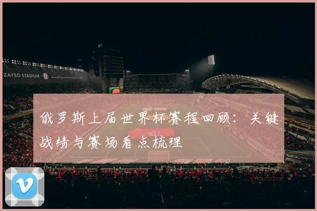 俄罗斯上届世界杯赛程回顾：关键战绩与赛场看点梳理
