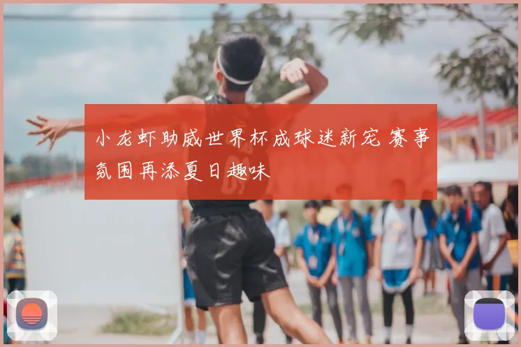 小龙虾助威世界杯成球迷新宠 赛事氛围再添夏日趣味