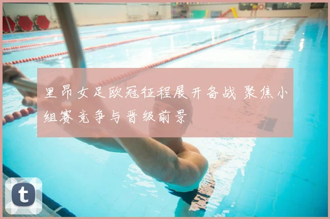 里昂女足欧冠征程展开备战 聚焦小组赛竞争与晋级前景