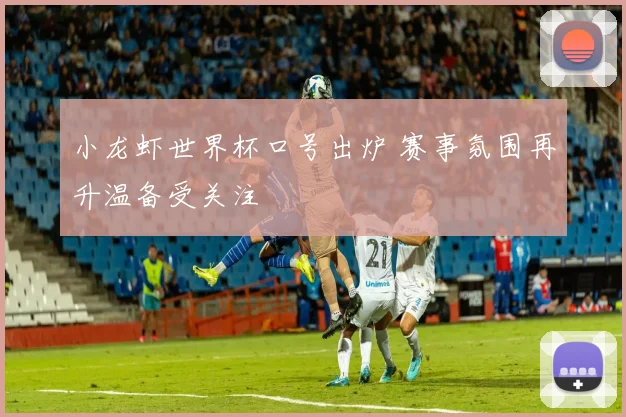 小龙虾世界杯口号出炉 赛事氛围再升温备受关注