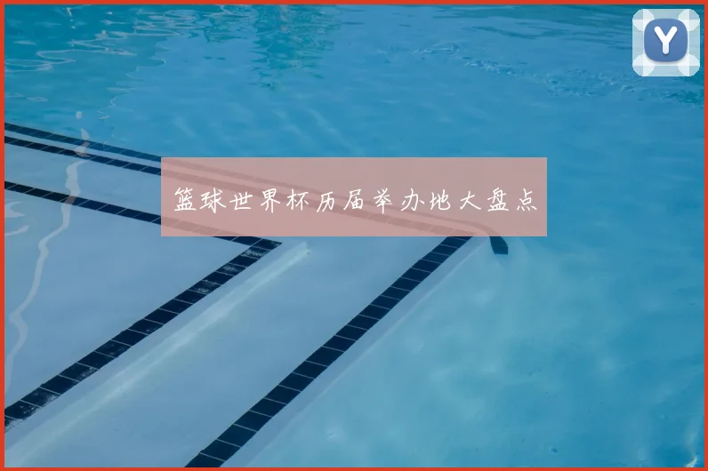 篮球世界杯历届举办地大盘点