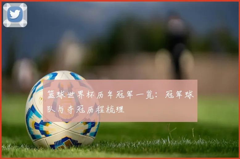 篮球世界杯历年冠军一览：冠军球队与夺冠历程梳理