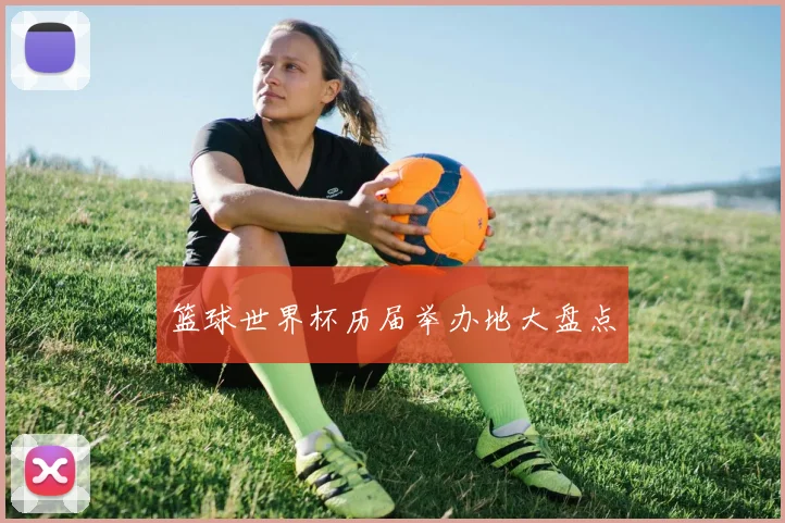 篮球世界杯历届举办地大盘点
