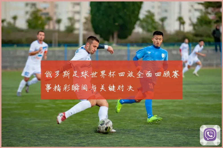俄罗斯足球世界杯回放全面回顾赛事精彩瞬间与关键对决