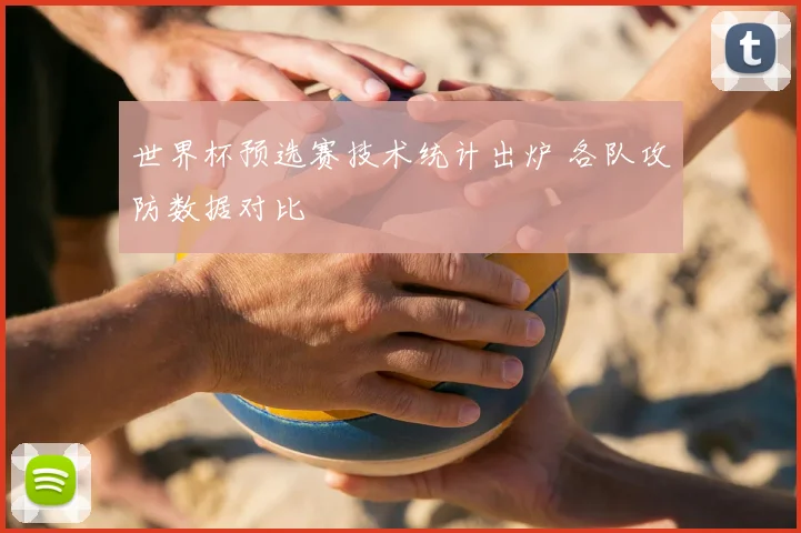 世界杯预选赛技术统计出炉 各队攻防数据对比