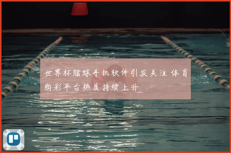 世界杯赌球手机软件引发关注 体育购彩平台热度持续上升