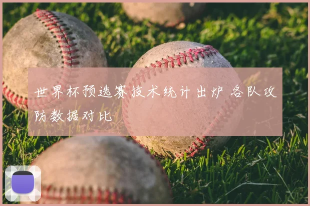 世界杯预选赛技术统计出炉 各队攻防数据对比