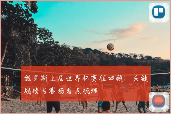 俄罗斯上届世界杯赛程回顾：关键战绩与赛场看点梳理