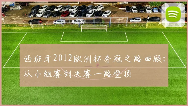 西班牙2012欧洲杯夺冠之路回顾:从小组赛到决赛一路登顶