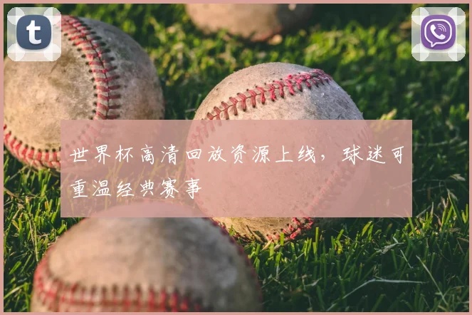 世界杯高清回放资源上线,球迷可重温经典赛事
