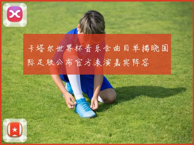 卡塔尔世界杯音乐会曲目单揭晓国际足联公布官方表演嘉宾阵容