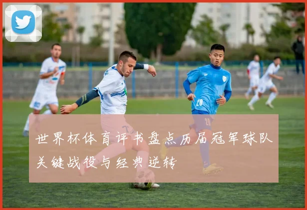 世界杯体育评书盘点历届冠军球队关键战役与经典逆转