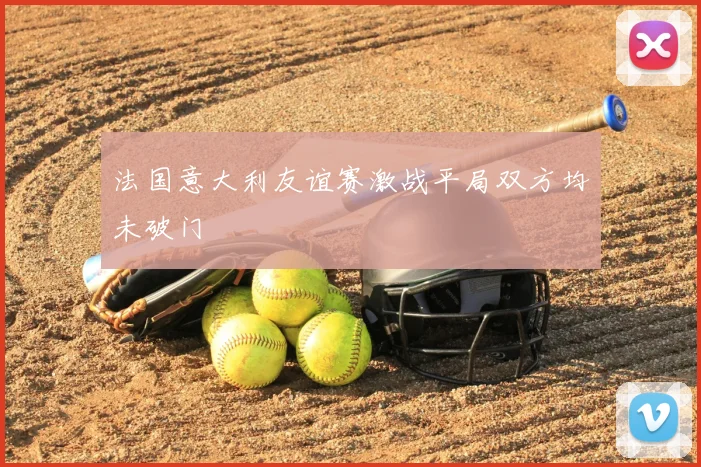 法国意大利友谊赛激战平局双方均未破门