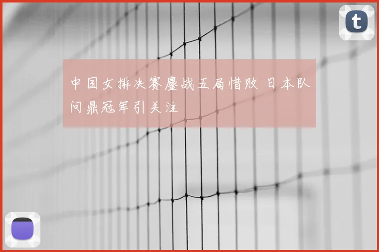 中国女排决赛鏖战五局惜败 日本队问鼎冠军引关注