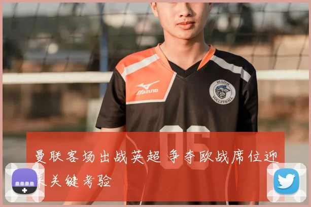 曼联客场出战英超 争夺欧战席位迎来关键考验