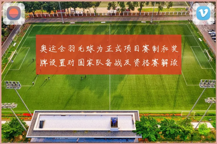 奥运会羽毛球为正式项目赛制和奖牌设置对国家队备战及资格赛解读