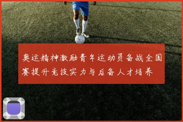 奥运精神激励青年运动员备战全国赛提升竞技实力与后备人才培养