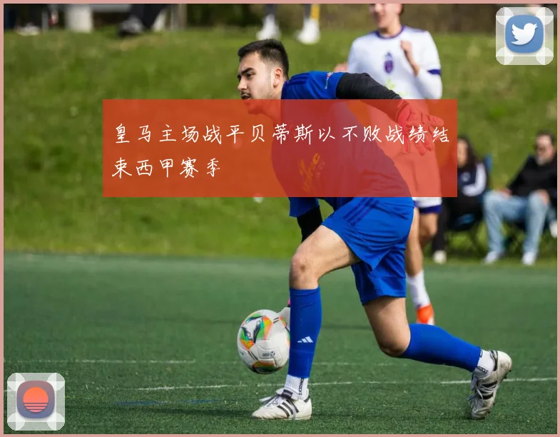 皇马主场战平贝蒂斯以不败战绩结束西甲赛季