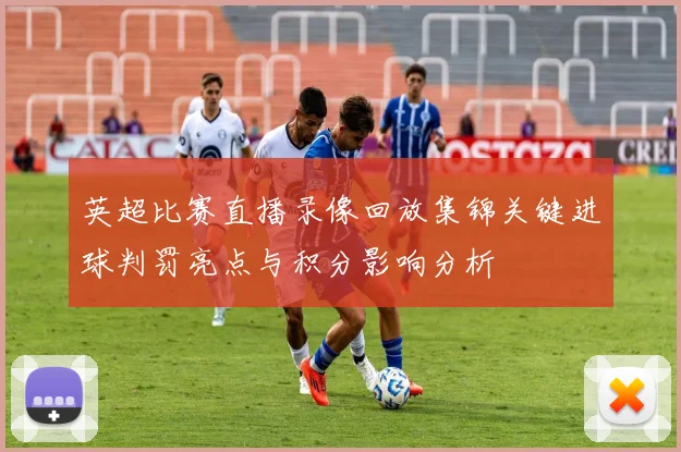 英超比赛直播录像回放集锦关键进球判罚亮点与积分影响分析