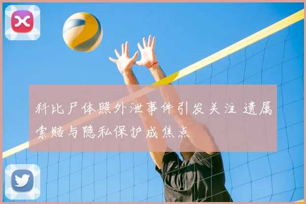 科比尸体照外泄事件引发关注 遗属索赔与隐私保护成焦点