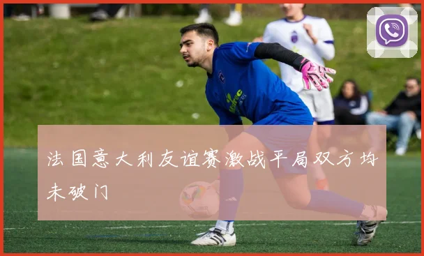 法国意大利友谊赛激战平局双方均未破门