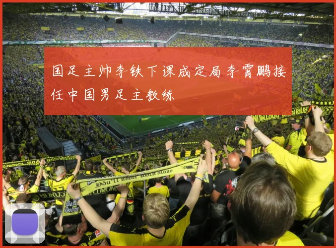 国足主帅李铁下课成定局李霄鹏接任中国男足主教练
