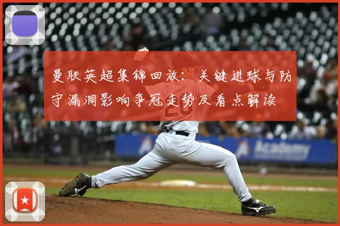 曼联英超集锦回放：关键进球与防守漏洞影响争冠走势及看点解读