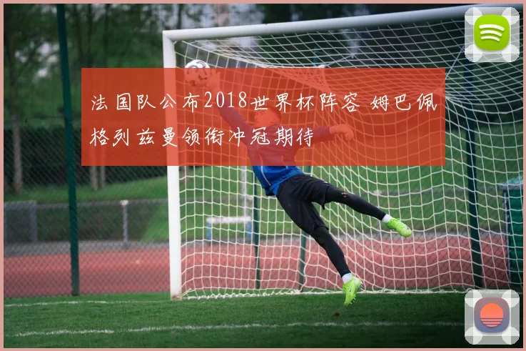 法国队公布2018世界杯阵容 姆巴佩格列兹曼领衔冲冠期待
