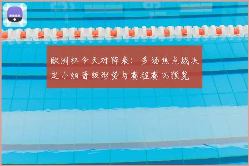 欧洲杯今天对阵表:多场焦点战决定小组晋级形势与赛程赛况预览