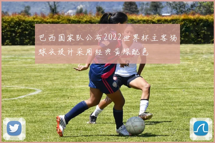 巴西国家队公布2022世界杯主客场球衣设计采用经典黄绿配色