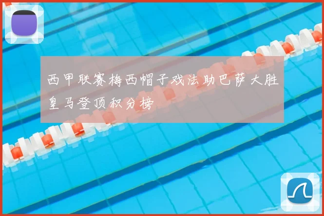 西甲联赛梅西帽子戏法助巴萨大胜皇马登顶积分榜