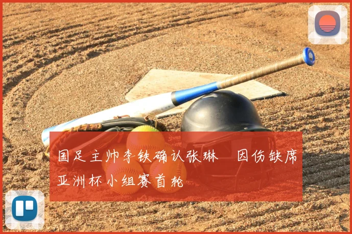 国足主帅李铁确认张琳芃因伤缺席亚洲杯小组赛首轮