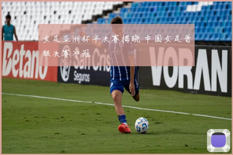 女足亚洲杯半决赛揭晓 中国女足晋级决赛冲冠