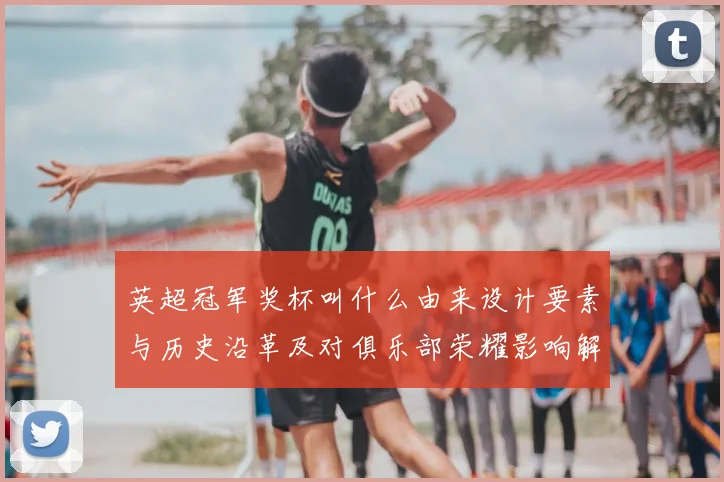 英超冠军奖杯叫什么由来设计要素与历史沿革及对俱乐部荣耀影响解读