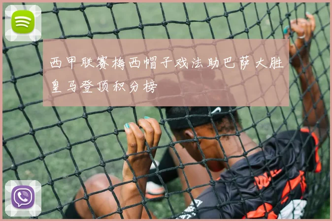 西甲联赛梅西帽子戏法助巴萨大胜皇马登顶积分榜