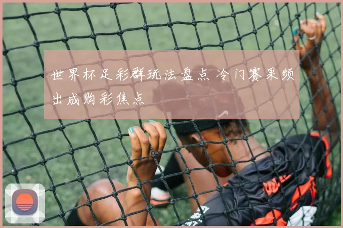 世界杯足彩群玩法盘点 冷门赛果频出成购彩焦点