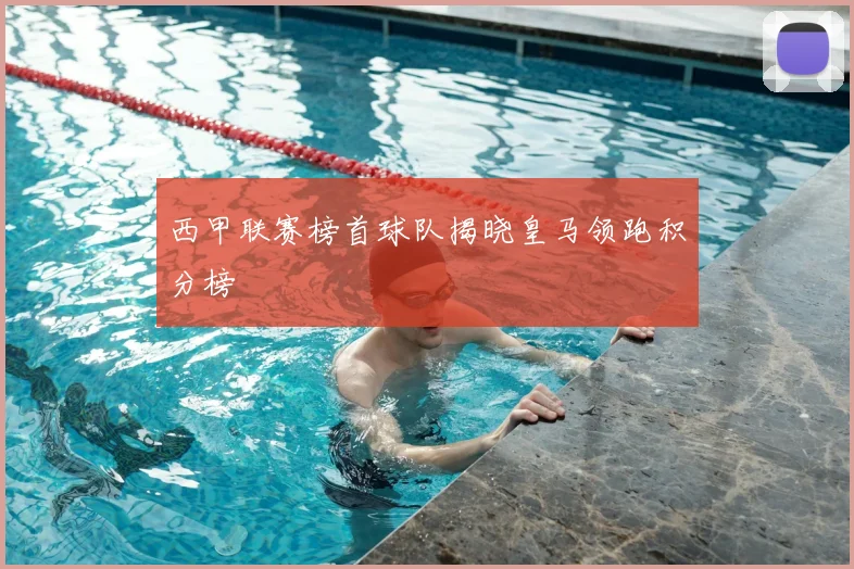 西甲联赛榜首球队揭晓皇马领跑积分榜