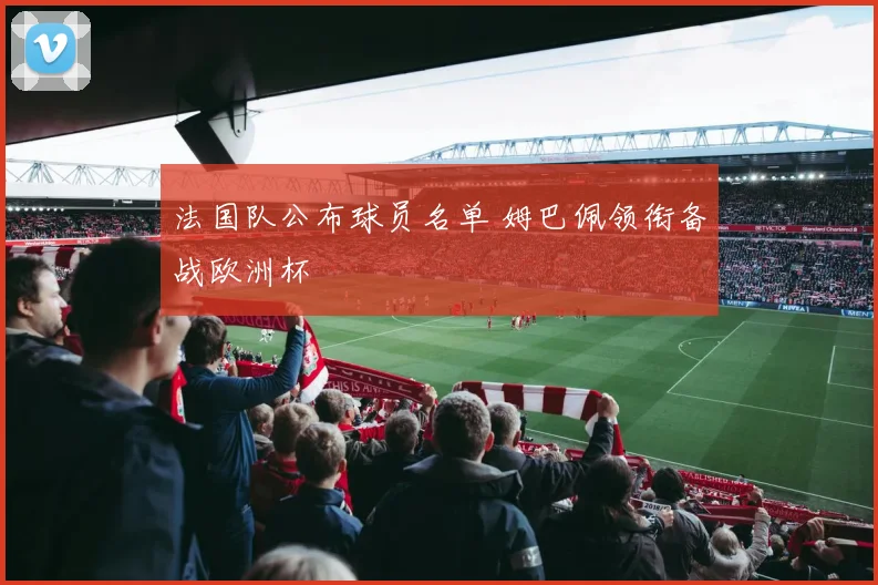 法国队公布球员名单 姆巴佩领衔备战欧洲杯