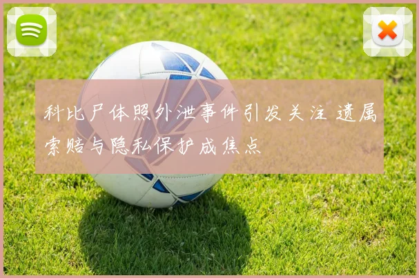 科比尸体照外泄事件引发关注 遗属索赔与隐私保护成焦点