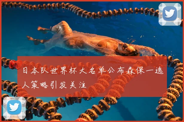 日本队世界杯大名单公布森保一选人策略引发关注