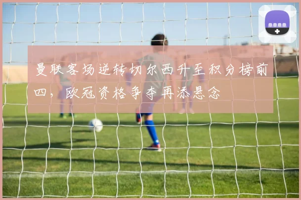 曼联客场逆转切尔西升至积分榜前四，欧冠资格争夺再添悬念