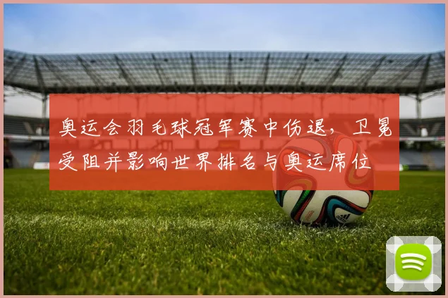 奥运会羽毛球冠军赛中伤退,卫冕受阻并影响世界排名与奥运席位