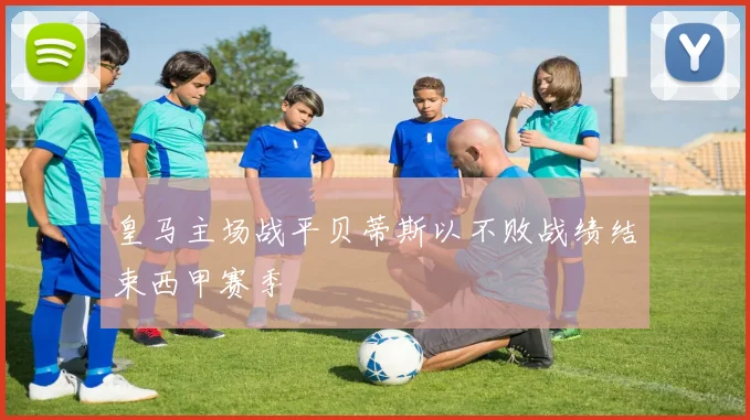 皇马主场战平贝蒂斯以不败战绩结束西甲赛季