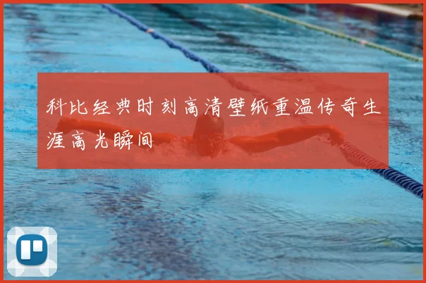 科比经典时刻高清壁纸重温传奇生涯高光瞬间