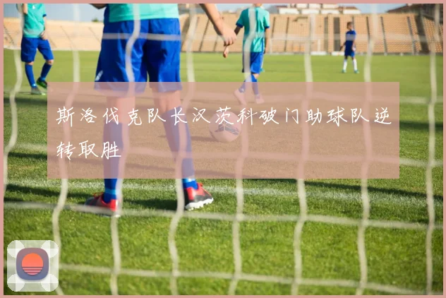 斯洛伐克队长汉茨科破门助球队逆转取胜