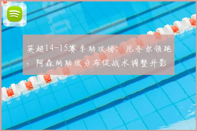 英超14-15赛季助攻榜：厄齐尔领跑，阿森纳助攻分布促战术调整并影响转会取向