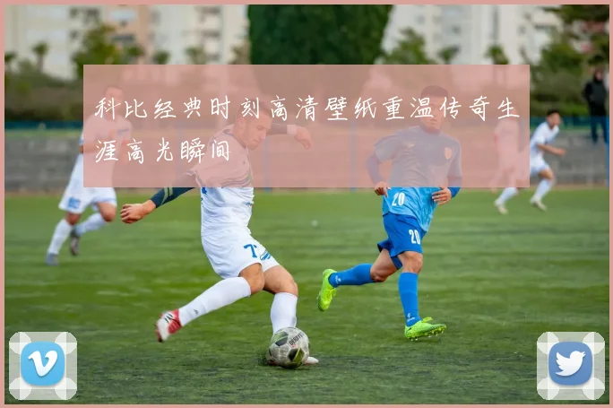 科比经典时刻高清壁纸重温传奇生涯高光瞬间