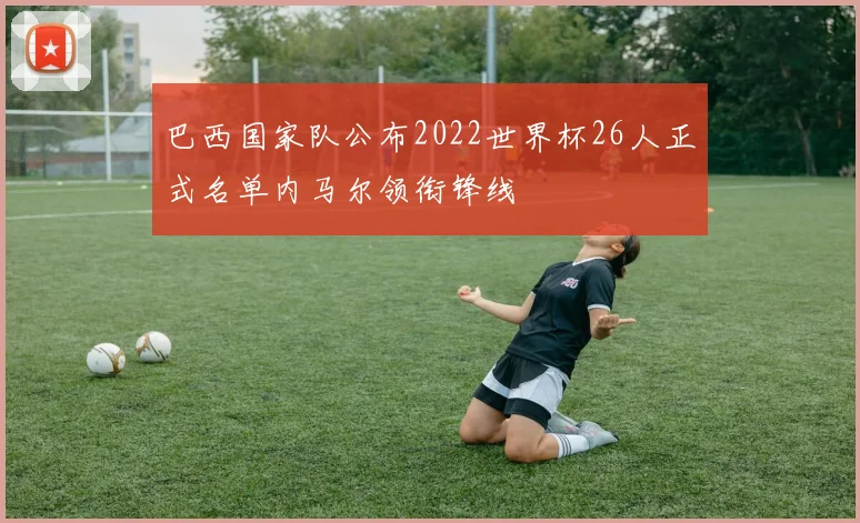 巴西国家队公布2022世界杯26人正式名单内马尔领衔锋线