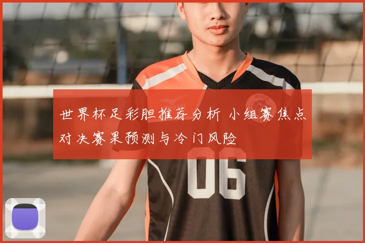 世界杯足彩胆推荐分析 小组赛焦点对决赛果预测与冷门风险